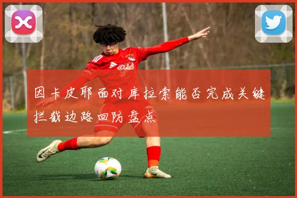 因卡皮耶面对库拉索能否完成关键拦截边路回防盘点