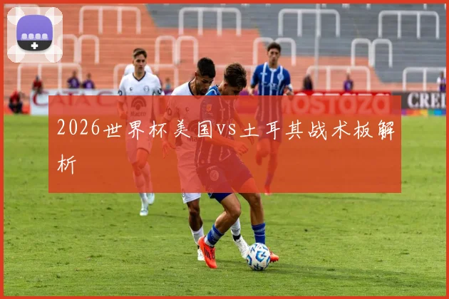 2026世界杯美国vs土耳其战术板解析