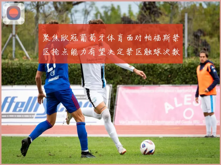 聚焦欧冠葡萄牙体育面对帕福斯禁区抢点能力有望决定禁区触球次数