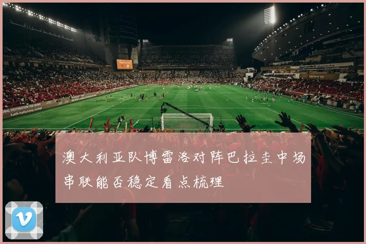 澳大利亚队博雷洛对阵巴拉圭中场串联能否稳定看点梳理