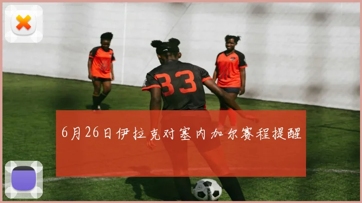 6月26日伊拉克对塞内加尔赛程提醒