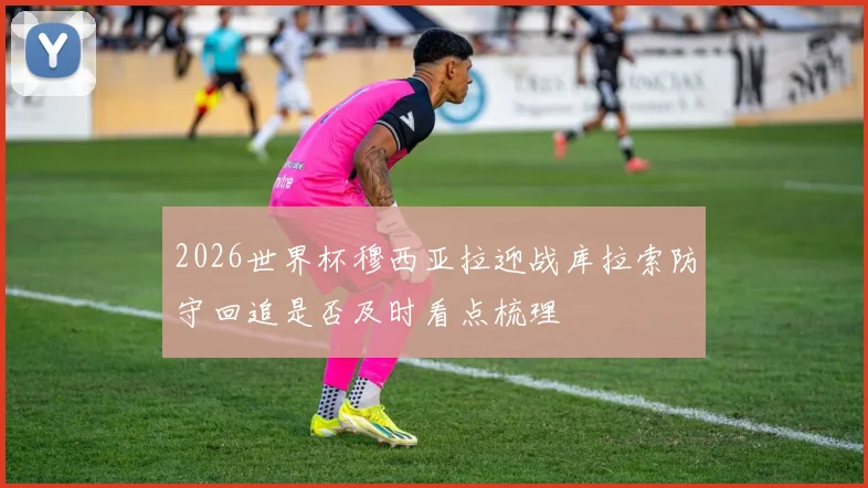 2026世界杯穆西亚拉迎战库拉索防守回追是否及时看点梳理