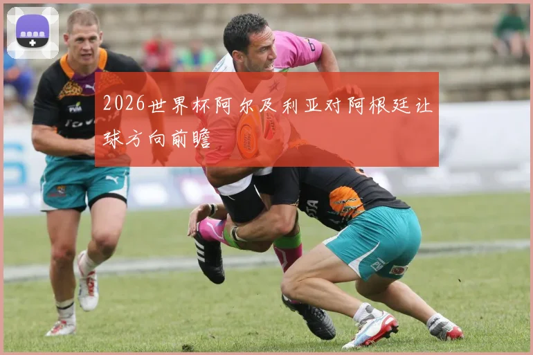 2026世界杯阿尔及利亚对阿根廷让球方向前瞻